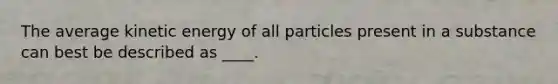 The average kinetic energy of all particles present in a substance can best be described as ____.