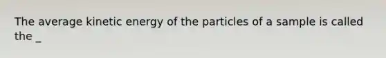 The average kinetic energy of the particles of a sample is called the _