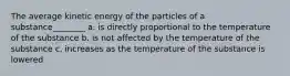 The average kinetic energy of the particles of a substance________ a. is directly proportional to the temperature of the substance b. is not affected by the temperature of the substance c. increases as the temperature of the substance is lowered