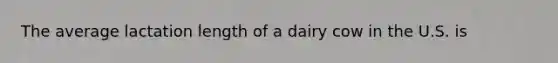 The average lactation length of a dairy cow in the U.S. is