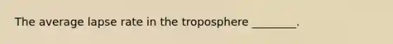 The average lapse rate in the troposphere ________.