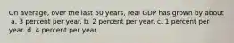 On average, over the last 50 years, real GDP has grown by about ​ a. ​3 percent per year. b. ​2 percent per year. c. ​1 percent per year. d. ​4 percent per year.