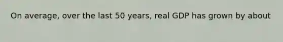 On average, over the last 50 years, real GDP has grown by about ​