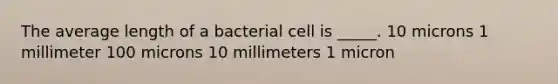 The average length of a bacterial cell is _____. 10 microns 1 millimeter 100 microns 10 millimeters 1 micron