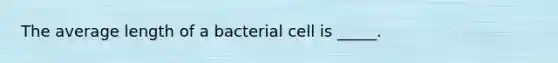 The average length of a bacterial cell is _____.