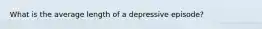 What is the average length of a depressive episode?