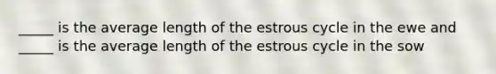 _____ is the average length of the estrous cycle in the ewe and _____ is the average length of the estrous cycle in the sow