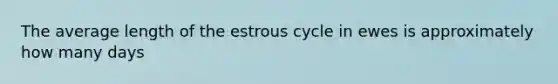 The average length of the estrous cycle in ewes is approximately how many days