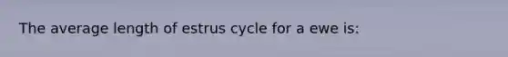 The average length of estrus cycle for a ewe is: