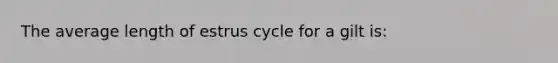 The average length of estrus cycle for a gilt is: