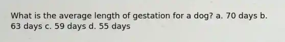 What is the average length of gestation for a dog? a. 70 days b. 63 days c. 59 days d. 55 days