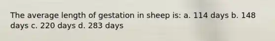 The average length of gestation in sheep is: a. 114 days b. 148 days c. 220 days d. 283 days