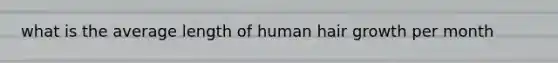 what is the average length of human hair growth per month
