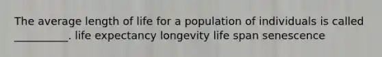 The average length of life for a population of individuals is called __________. <a href='https://www.questionai.com/knowledge/kIJsOtzr6Z-life-expectancy' class='anchor-knowledge'>life expectancy</a> longevity life span senescence