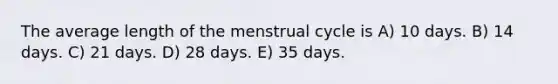 The average length of the menstrual cycle is A) 10 days. B) 14 days. C) 21 days. D) 28 days. E) 35 days.