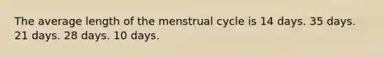 The average length of the menstrual cycle is 14 days. 35 days. 21 days. 28 days. 10 days.