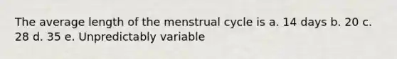 The average length of the menstrual cycle is a. 14 days b. 20 c. 28 d. 35 e. Unpredictably variable