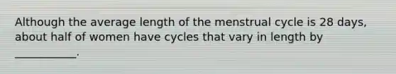 Although the average length of the menstrual cycle is 28 days, about half of women have cycles that vary in length by ___________.