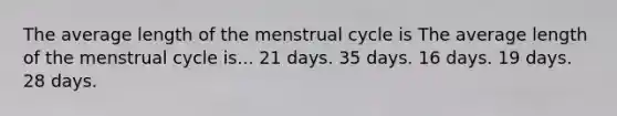 The average length of the menstrual cycle is The average length of the menstrual cycle is... 21 days. 35 days. 16 days. 19 days. 28 days.