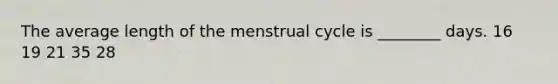 The average length of the menstrual cycle is ________ days. 16 19 21 35 28