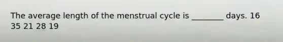 The average length of the menstrual cycle is ________ days. 16 35 21 28 19