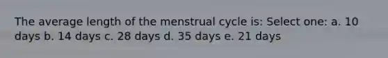 The average length of the menstrual cycle is: Select one: a. 10 days b. 14 days c. 28 days d. 35 days e. 21 days