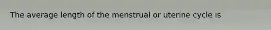 The average length of the menstrual or uterine cycle is