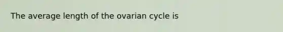 The average length of the ovarian cycle is