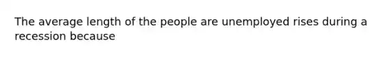 The average length of the people are unemployed rises during a recession because