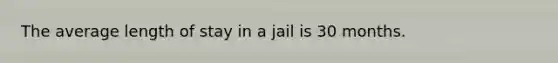 The average length of stay in a jail is 30 months.