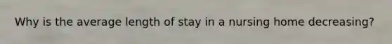 Why is the average length of stay in a nursing home decreasing?