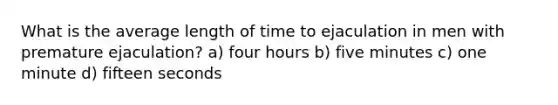 What is the average length of time to ejaculation in men with premature ejaculation? a) four hours b) five minutes c) one minute d) fifteen seconds