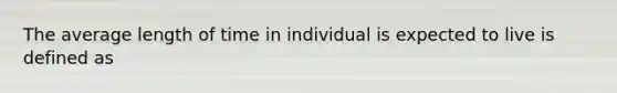 The average length of time in individual is expected to live is defined as