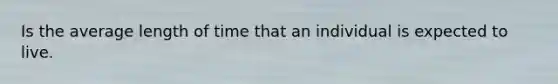 Is the average length of time that an individual is expected to live.