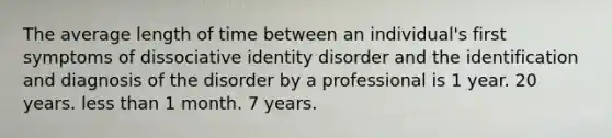 ​The average length of time between an individual's first symptoms of dissociative identity disorder and the identification and diagnosis of the disorder by a professional is ​1 year. ​20 years. ​<a href='https://www.questionai.com/knowledge/k7BtlYpAMX-less-than' class='anchor-knowledge'>less than</a> 1 month. ​7 years.