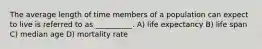 The average length of time members of a population can expect to live is referred to as __________. A) life expectancy B) life span C) median age D) mortality rate