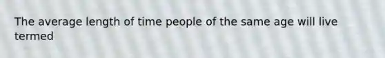 The average length of time people of the same age will live termed