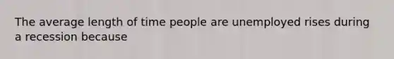 The average length of time people are unemployed rises during a recession because