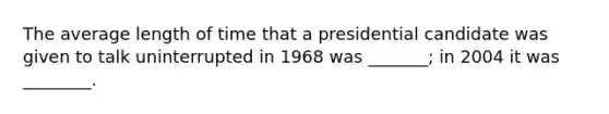 The average length of time that a presidential candidate was given to talk uninterrupted in 1968 was _______; in 2004 it was ________.