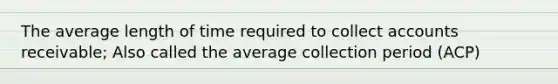 The average length of time required to collect accounts receivable; Also called the average collection period (ACP)