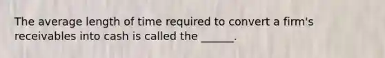 The average length of time required to convert a firm's receivables into cash is called the ______.