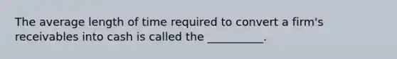 The average length of time required to convert a firm's receivables into cash is called the __________.