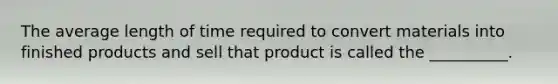 The average length of time required to convert materials into finished products and sell that product is called the __________.