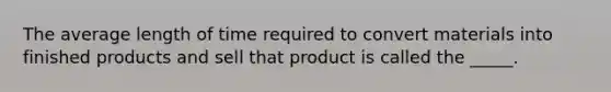 The average length of time required to convert materials into finished products and sell that product is called the _____.