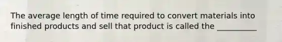 The average length of time required to convert materials into finished products and sell that product is called the __________