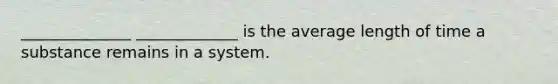 ______________ _____________ is the average length of time a substance remains in a system.