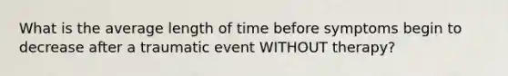 What is the average length of time before symptoms begin to decrease after a traumatic event WITHOUT therapy?