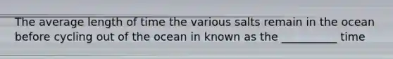 The average length of time the various salts remain in the ocean before cycling out of the ocean in known as the __________ time