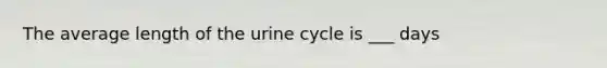 The average length of the urine cycle is ___ days