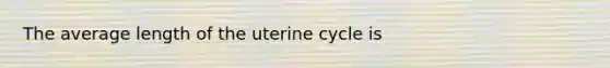 The average length of the uterine cycle is